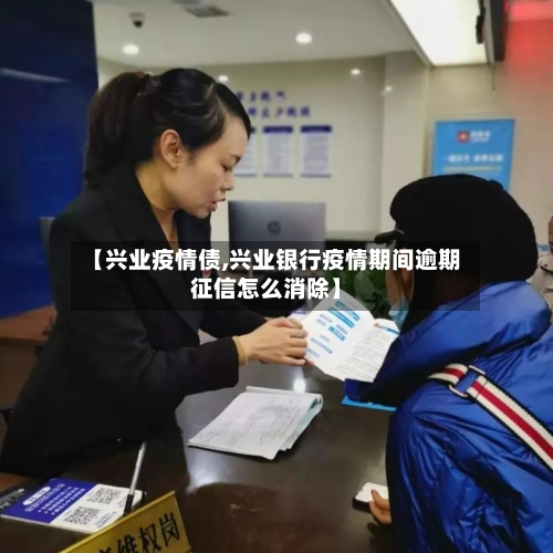【兴业疫情债,兴业银行疫情期间逾期征信怎么消除】-第2张图片