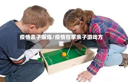 疫情亲子锻炼/疫情在家亲子游戏方案