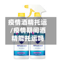 疫情酒精托运/疫情期间酒精能托运吗-第2张图片