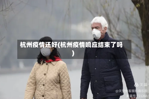 杭州疫情还好(杭州疫情响应结束了吗)-第3张图片