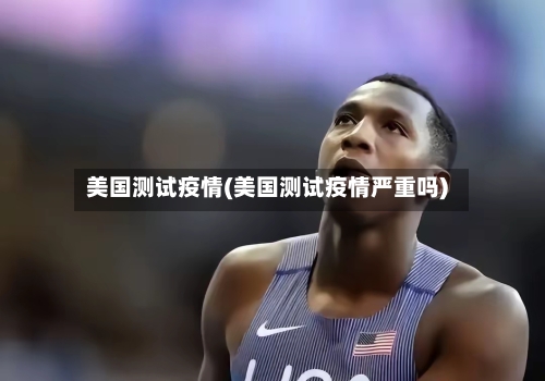 美国测试疫情(美国测试疫情严重吗)