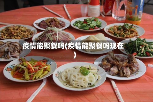 疫情能聚餐吗(疫情能聚餐吗现在)