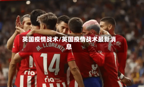 英国疫情战术/英国疫情战术最新消息