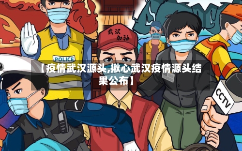 【疫情武汉源头,揪心武汉疫情源头结果公布】