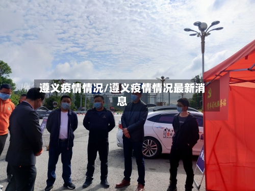 遵义疫情情况/遵义疫情情况最新消息
