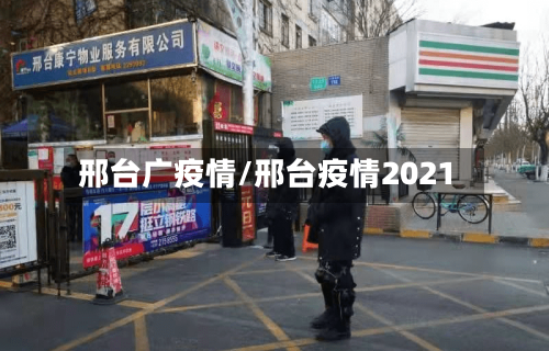 邢台广疫情/邢台疫情2021