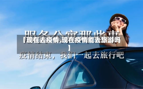 【现在去疫情,现在疫情能去旅游吗】