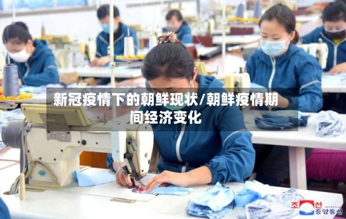 新冠疫情下的朝鲜现状/朝鲜疫情期间经济变化