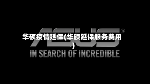 华硕疫情延保(华硕延保服务费用)-第2张图片