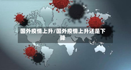 国外疫情上升/国外疫情上升还是下降-第2张图片