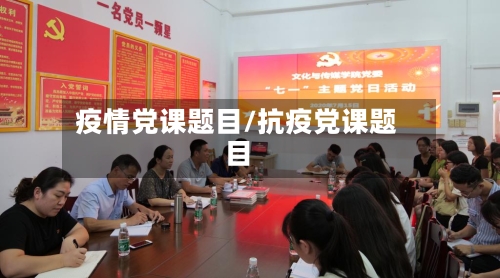 疫情党课题目/抗疫党课题目-第3张图片