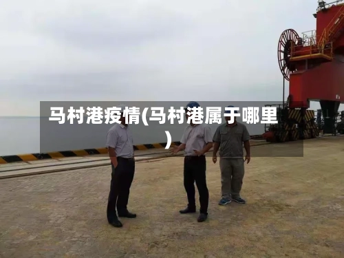 马村港疫情(马村港属于哪里)-第2张图片
