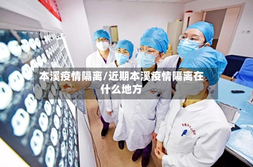 本溪疫情隔离/近期本溪疫情隔离在什么地方