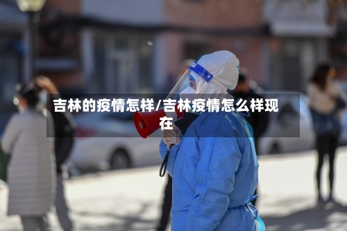 吉林的疫情怎样/吉林疫情怎么样现在