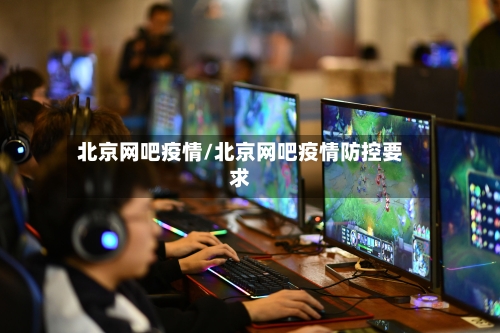 北京网吧疫情/北京网吧疫情防控要求