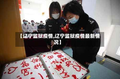 【辽宁监狱疫情,辽宁监狱疫情最新情况】