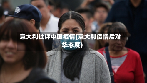 意大利批评中国疫情(意大利疫情后对华态度)-第2张图片