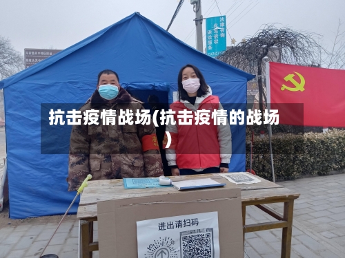 抗击疫情战场(抗击疫情的战场)-第2张图片