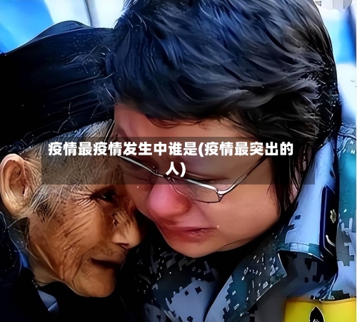 疫情最疫情发生中谁是(疫情最突出的人)-第2张图片