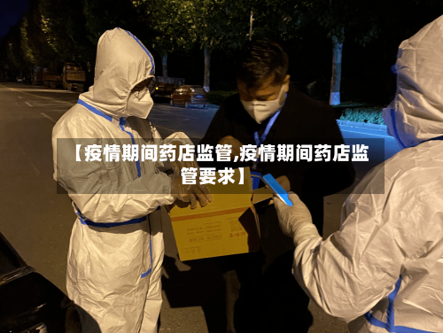【疫情期间药店监管,疫情期间药店监管要求】-第3张图片