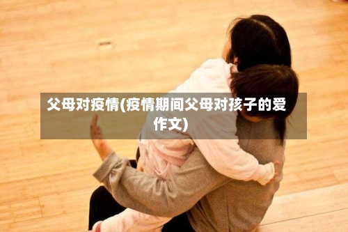 父母对疫情(疫情期间父母对孩子的爱作文)-第3张图片