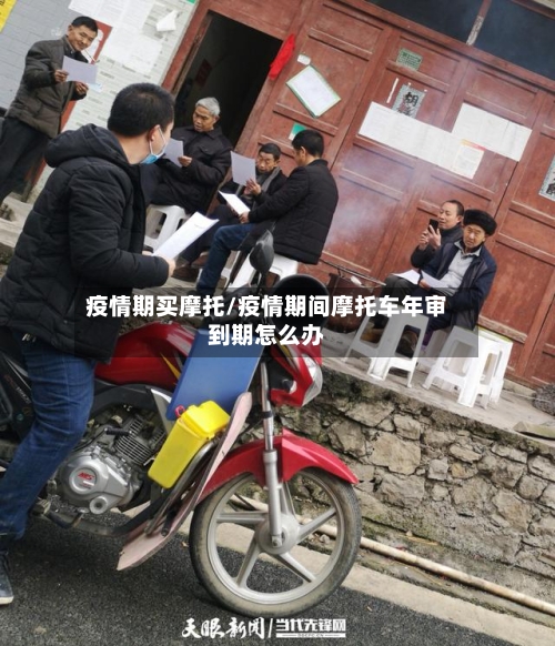 疫情期买摩托/疫情期间摩托车年审到期怎么办