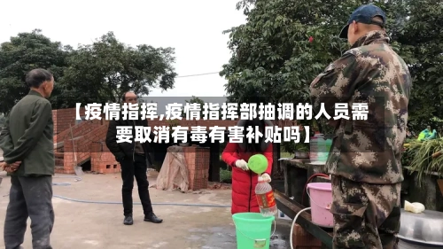 【疫情指挥,疫情指挥部抽调的人员需要取消有毒有害补贴吗】-第3张图片