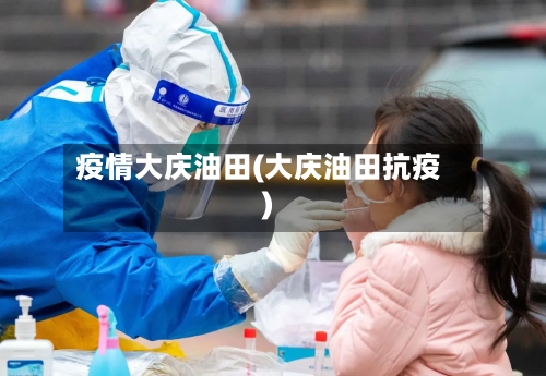 疫情大庆油田(大庆油田抗疫)