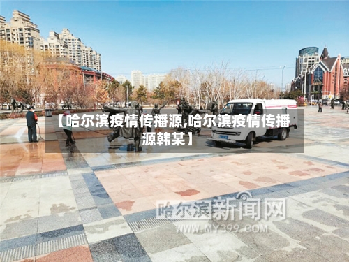 【哈尔滨疫情传播源,哈尔滨疫情传播源韩某】-第2张图片