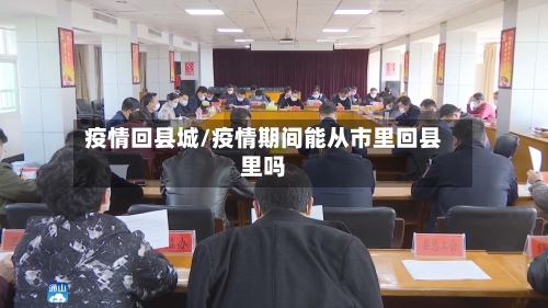疫情回县城/疫情期间能从市里回县里吗-第2张图片