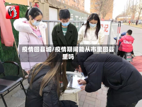 疫情回县城/疫情期间能从市里回县里吗-第3张图片