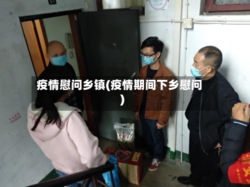 疫情慰问乡镇(疫情期间下乡慰问)-第2张图片