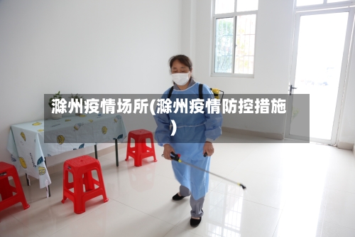 滁州疫情场所(滁州疫情防控措施)-第3张图片