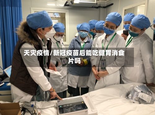 天灾疫情/新冠疫苗后能吃健胃消食片吗-第2张图片