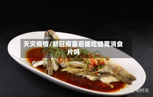 天灾疫情/新冠疫苗后能吃健胃消食片吗