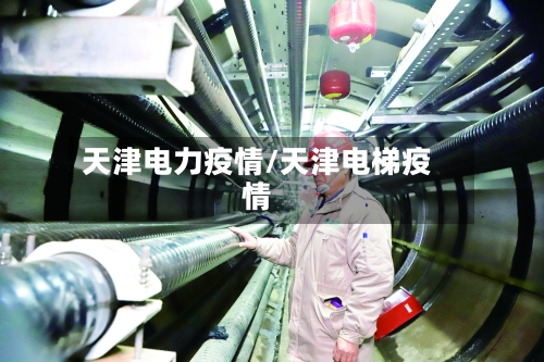 天津电力疫情/天津电梯疫情-第3张图片
