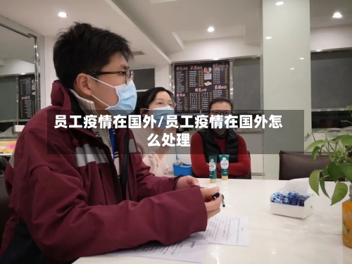 员工疫情在国外/员工疫情在国外怎么处理