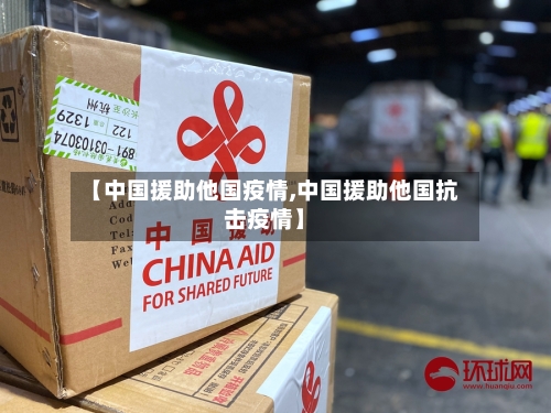 【中国援助他国疫情,中国援助他国抗击疫情】-第2张图片