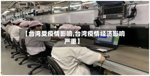 【台湾受疫情影响,台湾疫情经济影响严重】-第3张图片