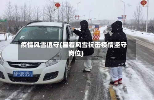 疫情风雪值守(冒着风雪抗击疫情坚守岗位)