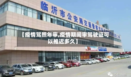 【疫情驾照年审,疫情期间审驾驶证可以推迟多久】