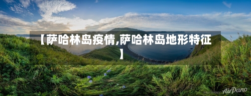 【萨哈林岛疫情,萨哈林岛地形特征】-第2张图片