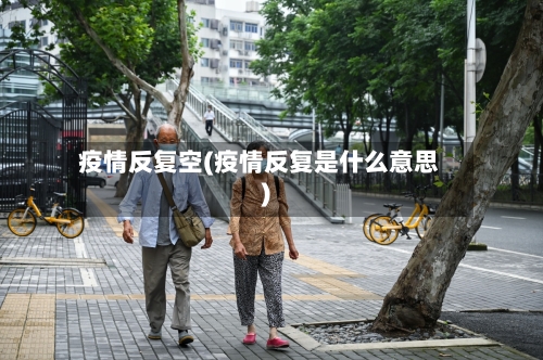 疫情反复空(疫情反复是什么意思)