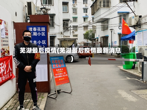 芜湖最后疫情(芜湖最后疫情最新消息)-第3张图片