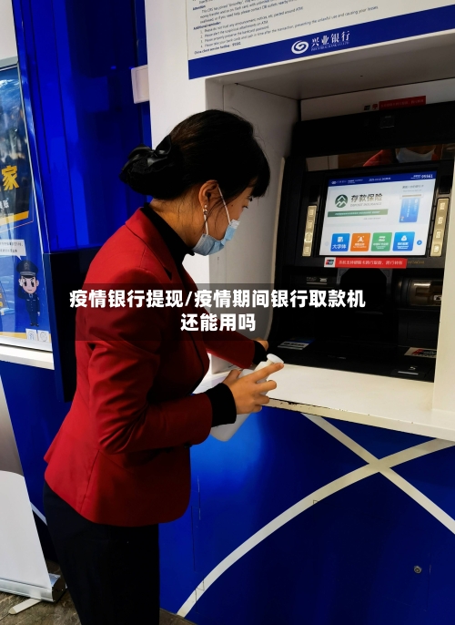 疫情银行提现/疫情期间银行取款机还能用吗