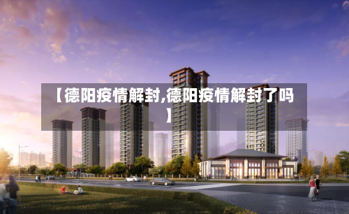 【德阳疫情解封,德阳疫情解封了吗】-第2张图片