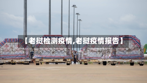 【老挝检测疫情,老挝疫情报告】-第2张图片