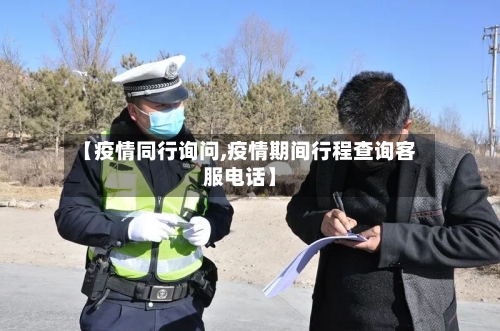 【疫情同行询问,疫情期间行程查询客服电话】