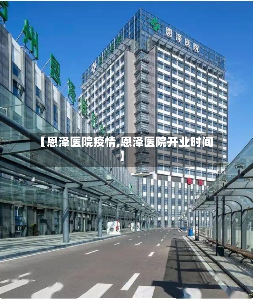 【恩泽医院疫情,恩泽医院开业时间】