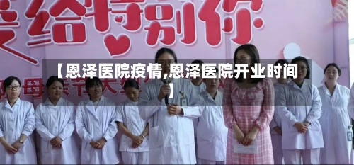 【恩泽医院疫情,恩泽医院开业时间】-第2张图片